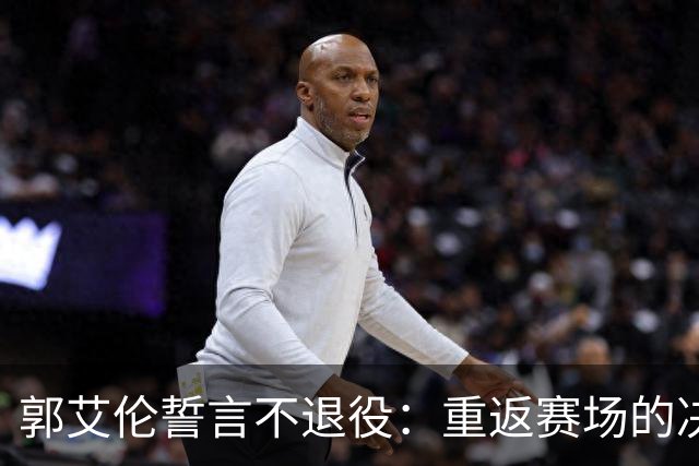 郭艾伦誓言不退役：重返赛场的决心与希望